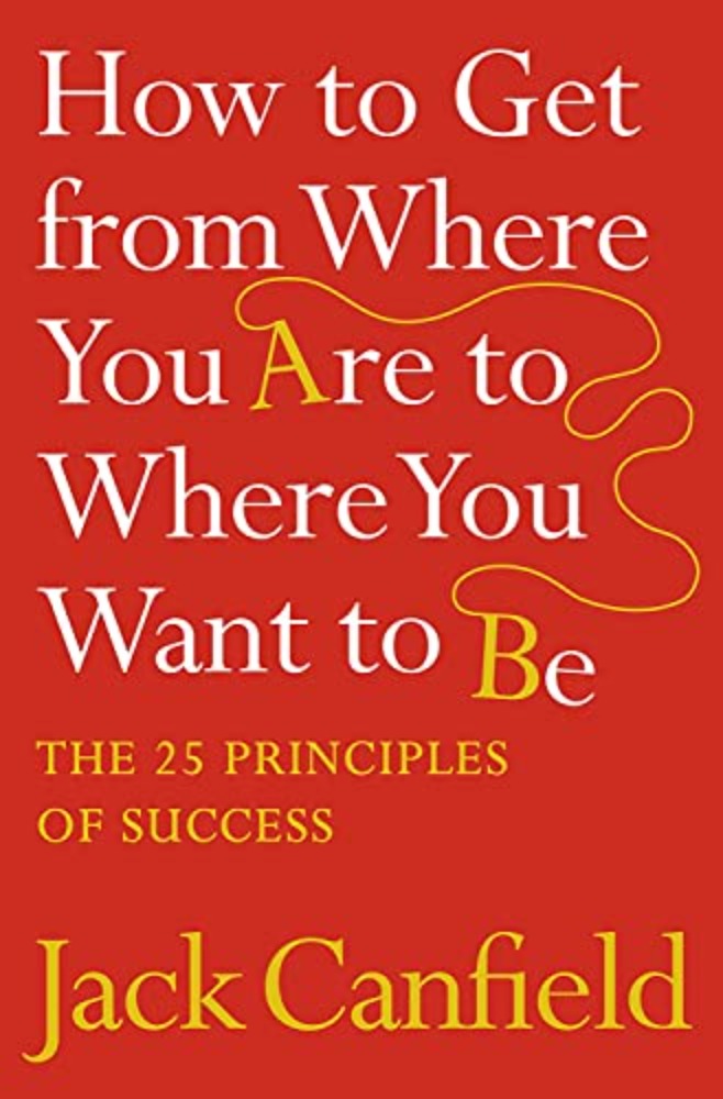 How to Get from Where You Are to Where You Want to Be: The 25 Principles of Success
