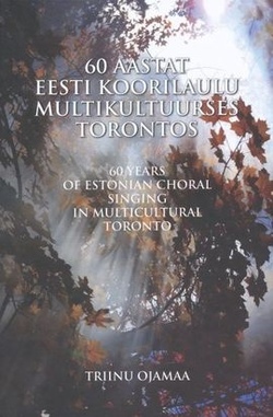 60 aastat eesti koorilaulu multikultuurses Torontos = 60 years of Estonian choral singing in multicultural Toronto