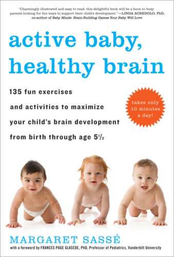 Active Baby, Healthy Brain: 135 Fun Exercises and Activities to Maximize Your Child’s Brain Development from Birth Through Age 5 1/2