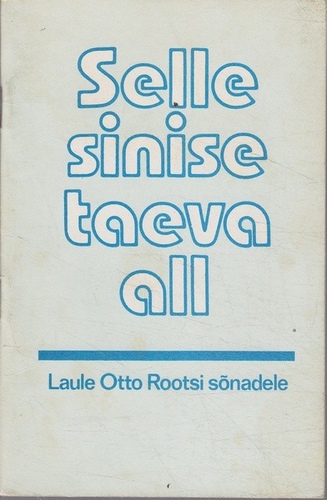 Selle sinise taeva all : laule Otto Rootsi sõnadele