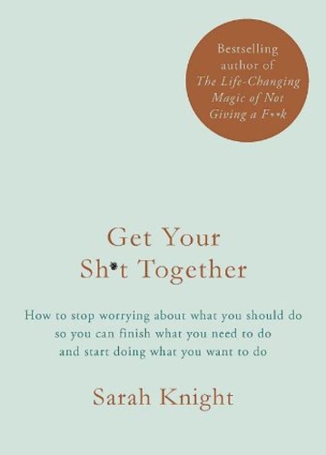 Get Your Sh*t Together: How to Stop Worrying About What You Should Do So You Can Finish What You Need to Do and Start Doing What You Want to Do