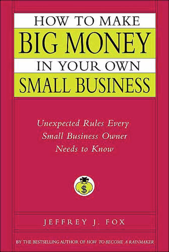 How to Make Big Money in Your Own Small Business. Unexpected Rules Every Small Business Owner Needs to Know