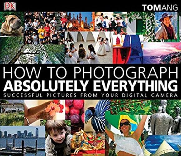 How to Photograph Absolutely Everything: Successful Pictures From Your Digital Camera