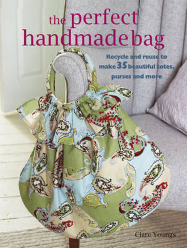 The Perfect Handmade Bag. Recycle and reuse to make 35 beautiful totes, purses and more
