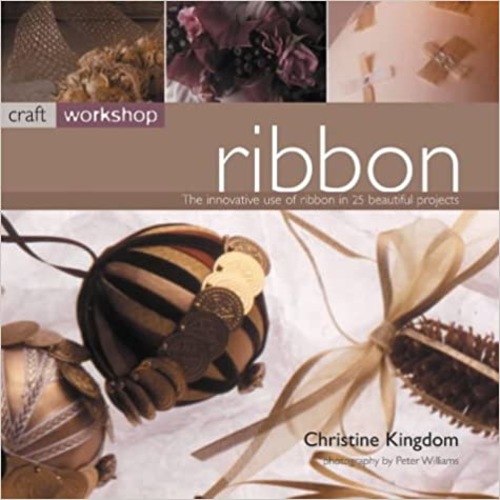 Craft Workshop. Ribbon. The innovative use of ribbon in 25 beautiful projects.