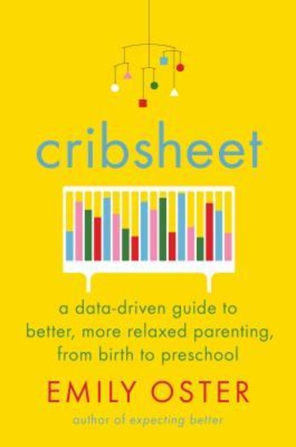 Cribsheet: A Data-Driven Guide to Better, More Relaxed Parenting, from Birth to Preschool